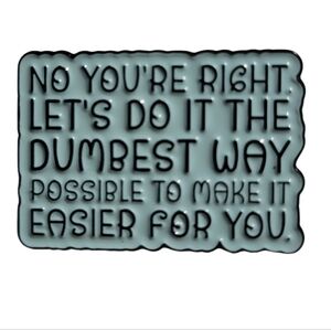 "No You're Right. Lets Do This the Dumbest Way Possible" Funny Quotes Enamel Pin